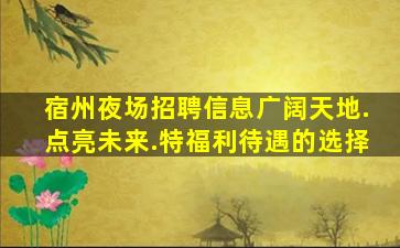 宿州夜场招聘信息广阔天地.点亮未来.特福利待遇的选择