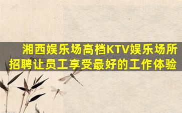 湘西娱乐场高档KTV娱乐场所招聘让员工享受最好的工作体验